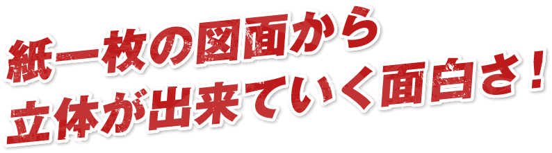 紙一枚の図面から立体が出来ていく面白さ！